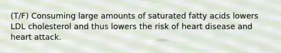 (T/F) Consuming large amounts of saturated fatty acids lowers LDL cholesterol and thus lowers the risk of heart disease and heart attack.
