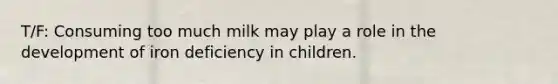 T/F: Consuming too much milk may play a role in the development of iron deficiency in children.