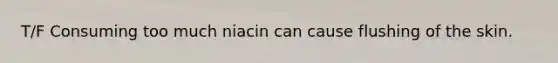 T/F Consuming too much niacin can cause flushing of the skin.