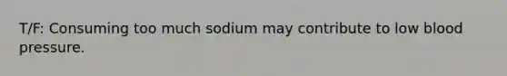 T/F: Consuming too much sodium may contribute to low blood pressure.