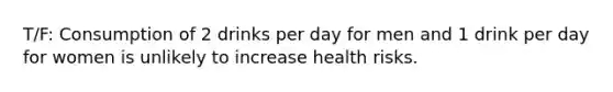 T/F: Consumption of 2 drinks per day for men and 1 drink per day for women is unlikely to increase health risks.