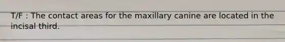 T/F : The contact areas for the maxillary canine are located in the incisal third.