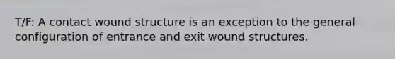 T/F: A contact wound structure is an exception to the general configuration of entrance and exit wound structures.