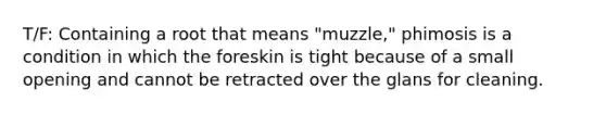 T/F: Containing a root that means "muzzle," phimosis is a condition in which the foreskin is tight because of a small opening and cannot be retracted over the glans for cleaning.