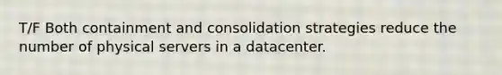 T/F Both containment and consolidation strategies reduce the number of physical servers in a datacenter.