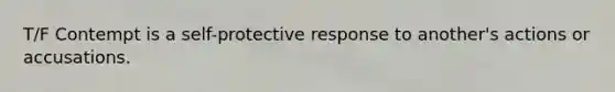 T/F Contempt is a self-protective response to another's actions or accusations.