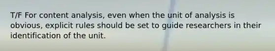 T/F For content analysis, even when the unit of analysis is obvious, explicit rules should be set to guide researchers in their identification of the unit.