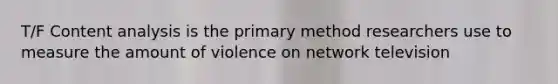 T/F Content analysis is the primary method researchers use to measure the amount of violence on network television