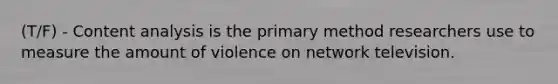 (T/F) - Content analysis is the primary method researchers use to measure the amount of violence on network television.