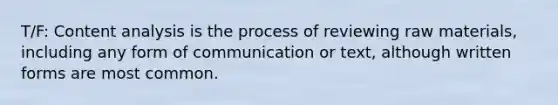 T/F: Content analysis is the process of reviewing raw materials, including any form of communication or text, although written forms are most common.