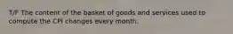 T/F The content of the basket of goods and services used to compute the CPI changes every month.