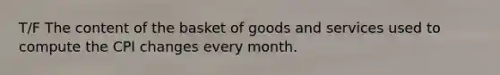 T/F The content of the basket of goods and services used to compute the CPI changes every month.