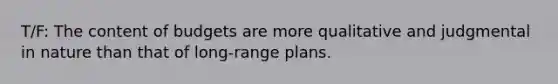 T/F: The content of budgets are more qualitative and judgmental in nature than that of long-range plans.