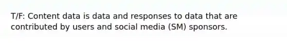 T/F: Content data is data and responses to data that are contributed by users and social media (SM) sponsors.