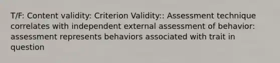 T/F: Content validity: Criterion Validity:: Assessment technique correlates with independent external assessment of behavior: assessment represents behaviors associated with trait in question