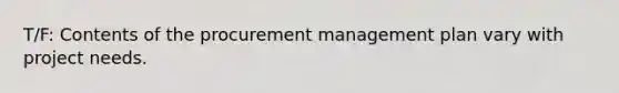 T/F: Contents of the procurement management plan vary with project needs.