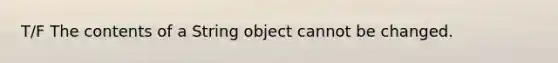 T/F The contents of a String object cannot be changed.