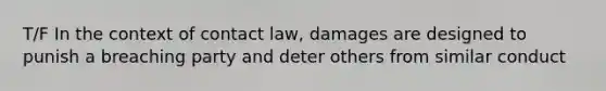 T/F In the context of contact law, damages are designed to punish a breaching party and deter others from similar conduct