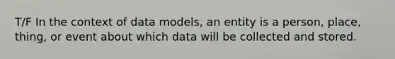 T/F In the context of data models, an entity is a person, place, thing, or event about which data will be collected and stored.