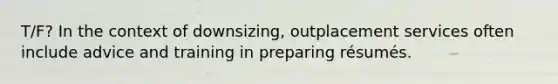 T/F? In the context of downsizing, outplacement services often include advice and training in preparing résumés.