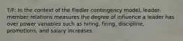 T/F: In the context of the Fiedler contingency model, leader-member relations measures the degree of influence a leader has over power variables such as hiring, firing, discipline, promotions, and salary increases.