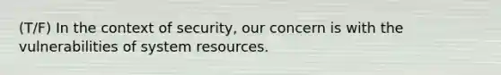 (T/F) In the context of security, our concern is with the vulnerabilities of system resources.