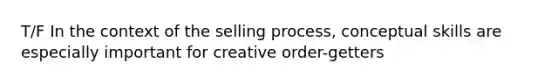 T/F In the context of the selling process, conceptual skills are especially important for creative order-getters