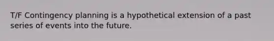 T/F Contingency planning is a hypothetical extension of a past series of events into the future.