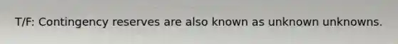 T/F: Contingency reserves are also known as unknown unknowns.
