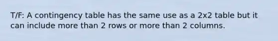 T/F: A contingency table has the same use as a 2x2 table but it can include more than 2 rows or more than 2 columns.