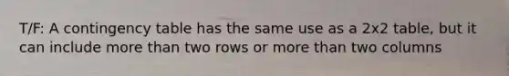 T/F: A contingency table has the same use as a 2x2 table, but it can include more than two rows or more than two columns