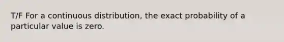 T/F For a continuous distribution, the exact probability of a particular value is zero.