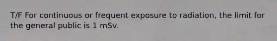 T/F For continuous or frequent exposure to radiation, the limit for the general public is 1 mSv.