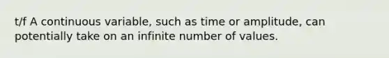 t/f A continuous variable, such as time or amplitude, can potentially take on an infinite number of values.