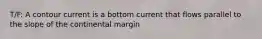 T/F: A contour current is a bottom current that flows parallel to the slope of the continental margin