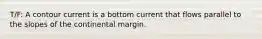 T/F: A contour current is a bottom current that flows parallel to the slopes of the continental margin.