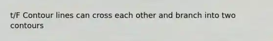 t/F Contour lines can cross each other and branch into two contours