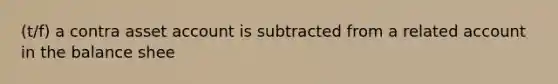 (t/f) a contra asset account is subtracted from a related account in the balance shee