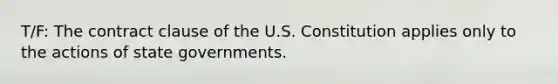 T/F: The contract clause of the U.S. Constitution applies only to the actions of state governments.