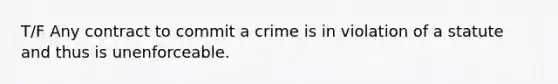 T/F Any contract to commit a crime is in violation of a statute and thus is unenforceable.