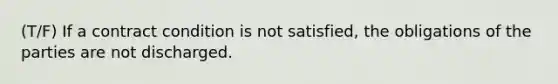 (T/F) If a contract condition is not satisfied, the obligations of the parties are not discharged.