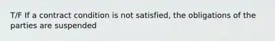 T/F If a contract condition is not satisfied, the obligations of the parties are suspended