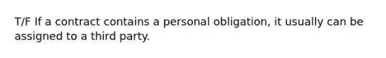 T/F If a contract contains a personal obligation, it usually can be assigned to a third party.