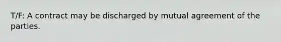 T/F: A contract may be discharged by mutual agreement of the parties.