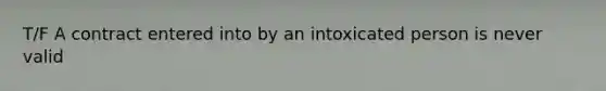 T/F A contract entered into by an intoxicated person is never valid