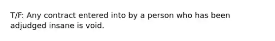 T/F: Any contract entered into by a person who has been adjudged insane is void.