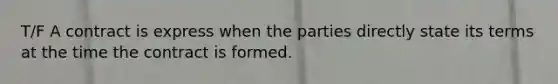 T/F A contract is express when the parties directly state its terms at the time the contract is formed.