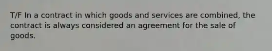 T/F In a contract in which goods and services are combined, the contract is always considered an agreement for the sale of goods.