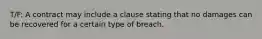 T/F: A contract may include a clause stating that no damages can be recovered for a certain type of breach.