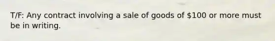 T/F: Any contract involving a sale of goods of 100 or more must be in writing.